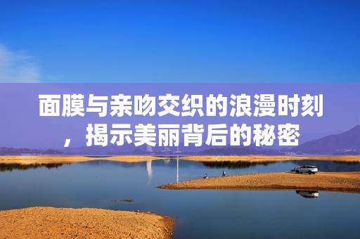 面膜與親吻交織的浪漫時刻，揭示美麗背后的秘密