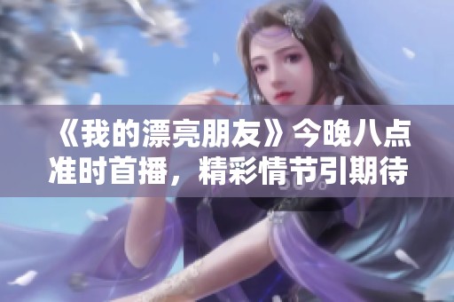 《我的漂亮朋友》今晚八點(diǎn)準(zhǔn)時(shí)首播，精彩情節(jié)引期待