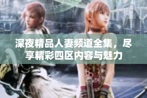 深夜精品人妻頻道全集，盡享精彩四區(qū)內(nèi)容與魅力