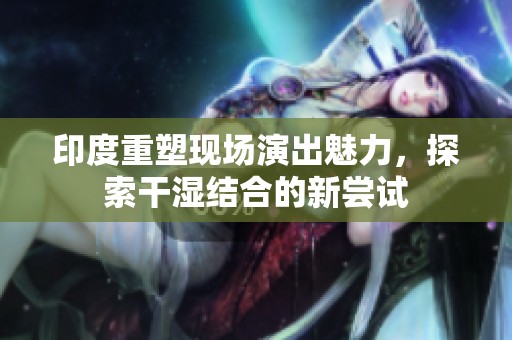 印度重塑現(xiàn)場(chǎng)演出魅力，探索干濕結(jié)合的新嘗試