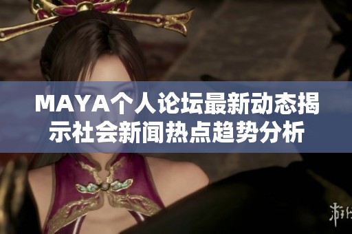 MAYA個人論壇最新動態(tài)揭示社會新聞熱點(diǎn)趨勢分析