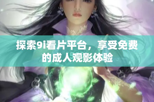 探索9i看片平臺(tái)，享受免費(fèi)的成人觀影體驗(yàn)