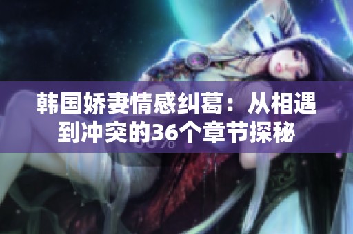 韓國嬌妻情感糾葛：從相遇到?jīng)_突的36個章節(jié)探秘