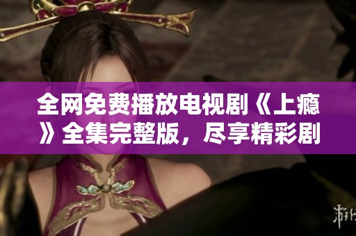 全網(wǎng)免費(fèi)播放電視劇《上癮》全集完整版，盡享精彩劇情