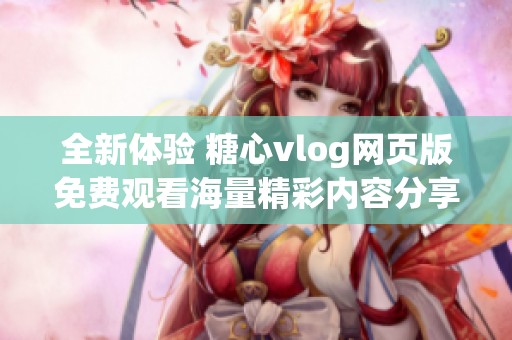 全新體驗(yàn) 糖心vlog網(wǎng)頁版免費(fèi)觀看海量精彩內(nèi)容分享