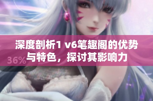 深度剖析1 v6筆趣閣的優(yōu)勢(shì)與特色，探討其影響力