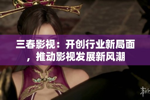 三春影視：開創(chuàng)行業(yè)新局面，推動(dòng)影視發(fā)展新風(fēng)潮