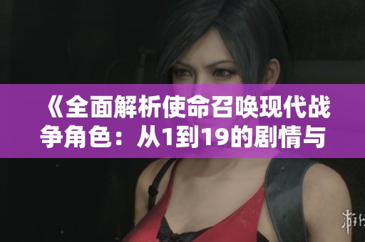 《全面解析使命召喚現(xiàn)代戰(zhàn)爭角色：從1到19的劇情與攻略詳解》