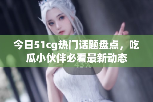 今日51cg熱門話題盤點(diǎn)，吃瓜小伙伴必看最新動(dòng)態(tài)