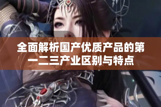 全面解析國產(chǎn)優(yōu)質(zhì)產(chǎn)品的第一二三產(chǎn)業(yè)區(qū)別與特點