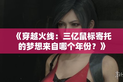 《穿越火線：三億鼠標(biāo)寄托的夢想來自哪個(gè)年份？》
