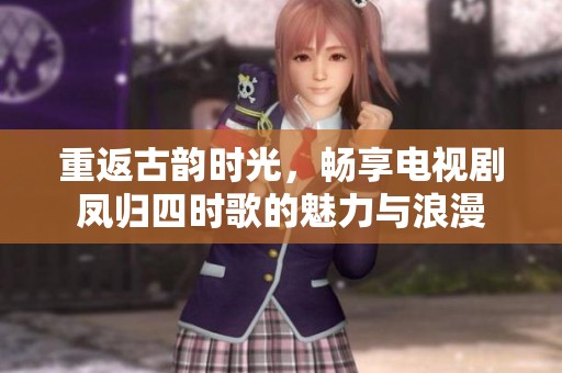 重返古韻時光，暢享電視劇鳳歸四時歌的魅力與浪漫
