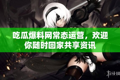 吃瓜爆料網(wǎng)常態(tài)運營，歡迎你隨時回家共享資訊