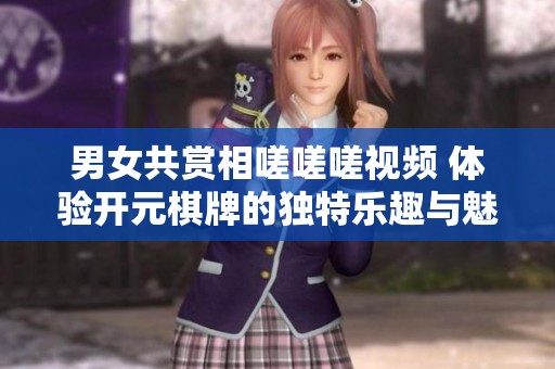 男女共賞相嗟嗟嗟視頻 體驗(yàn)開元棋牌的獨(dú)特樂趣與魅力