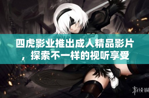 四虎影業(yè)推出成人精品影片，探索不一樣的視聽享受