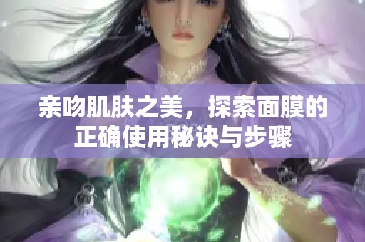親吻肌膚之美，探索面膜的正確使用秘訣與步驟