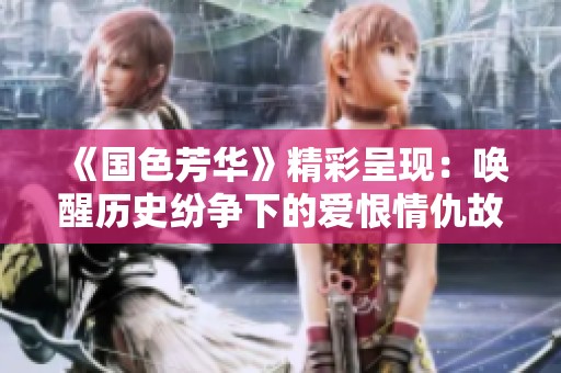 《國色芳華》精彩呈現(xiàn)：喚醒歷史紛爭(zhēng)下的愛恨情仇故事