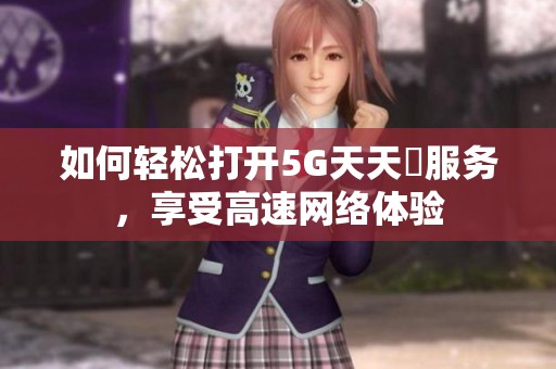 如何輕松打開5G天天奭服務(wù)，享受高速網(wǎng)絡(luò)體驗(yàn)