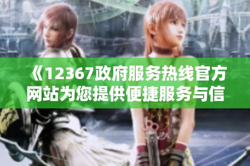 《12367政府服務熱線官方網(wǎng)站為您提供便捷服務與信息查詢》