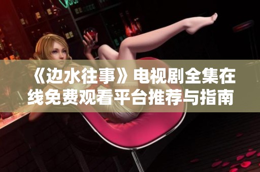 《邊水往事》電視劇全集在線免費(fèi)觀看平臺(tái)推薦與指南