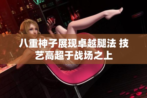 八重神子展現(xiàn)卓越腿法 技藝高超于戰(zhàn)場之上