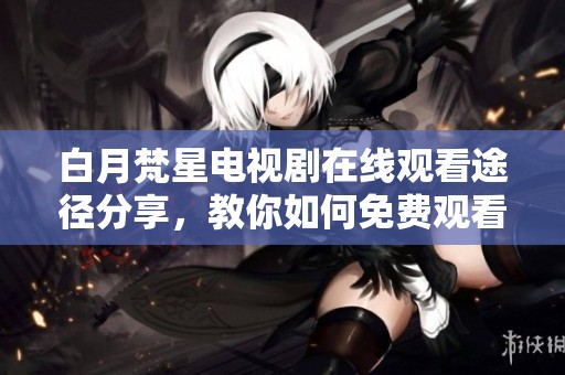 白月梵星電視劇在線觀看途徑分享，教你如何免費觀看全劇內(nèi)容