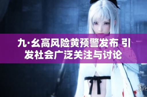 九·幺高風險黃預警發(fā)布 引發(fā)社會廣泛關注與討論