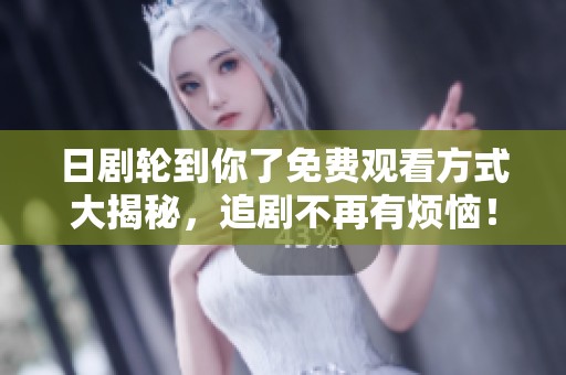 日劇輪到你了免費觀看方式大揭秘，追劇不再有煩惱！