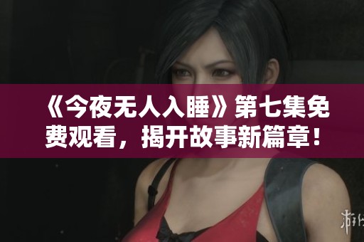 《今夜無人入睡》第七集免費觀看，揭開故事新篇章！