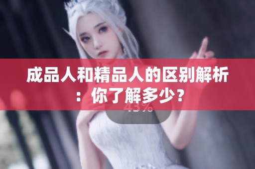 成品人和精品人的區(qū)別解析：你了解多少？