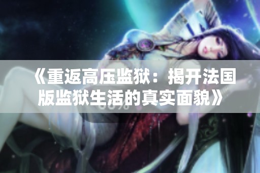 《重返高壓監(jiān)獄：揭開法國版監(jiān)獄生活的真實面貌》