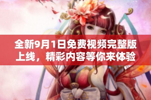 全新9月1日免費視頻完整版上線，精彩內(nèi)容等你來體驗