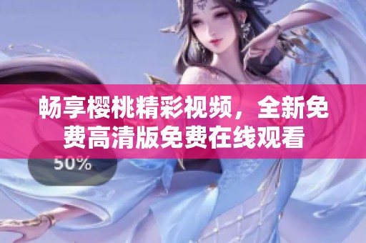 暢享櫻桃精彩視頻，全新免費(fèi)高清版免費(fèi)在線觀看