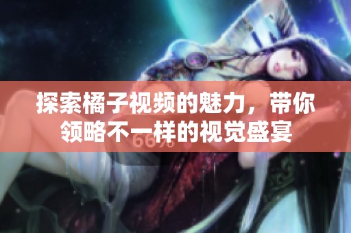 探索橘子視頻的魅力，帶你領(lǐng)略不一樣的視覺盛宴