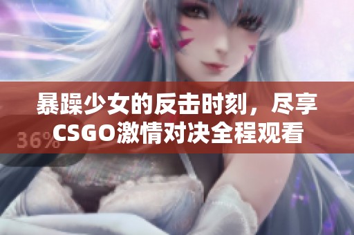 暴躁少女的反擊時(shí)刻，盡享CSGO激情對(duì)決全程觀(guān)看