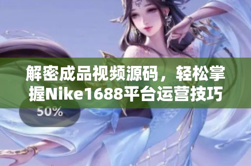 解密成品視頻源碼，輕松掌握Nike1688平臺(tái)運(yùn)營技巧