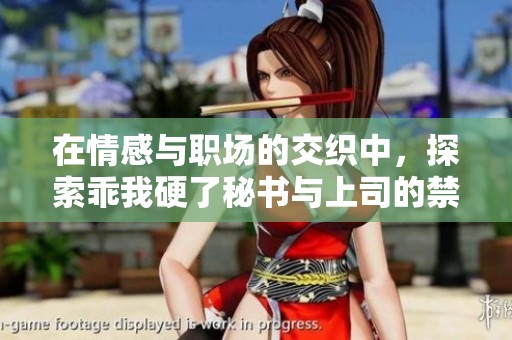 在情感與職場的交織中，探索乖我硬了秘書與上司的禁忌關系