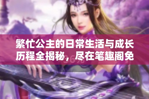 繁忙公主的日常生活與成長(zhǎng)歷程全揭秘，盡在筆趣閣免費(fèi)閱讀！