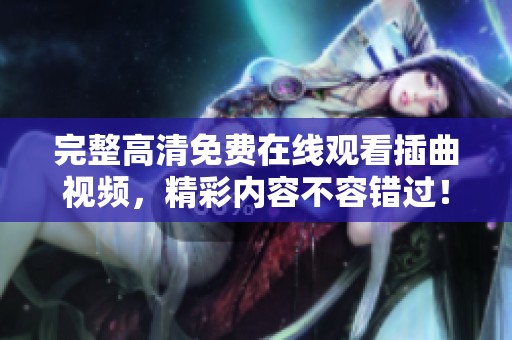 完整高清免費(fèi)在線觀看插曲視頻，精彩內(nèi)容不容錯(cuò)過！