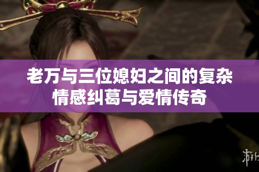 老萬與三位媳婦之間的復(fù)雜情感糾葛與愛情傳奇
