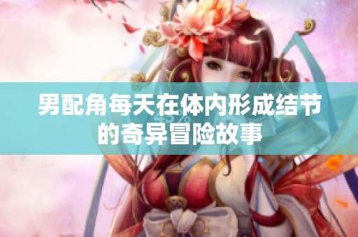 男配角每天在體內(nèi)形成結(jié)節(jié)的奇異冒險故事