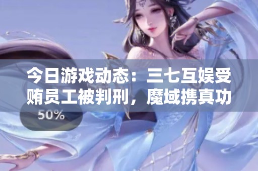 今日游戲動態(tài)：三七互娛受賄員工被判刑，魔域攜真功夫推出豐富福利活動