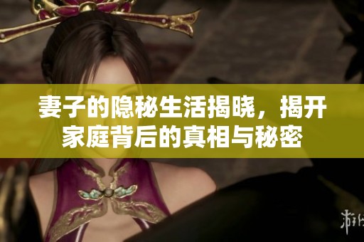 妻子的隱秘生活揭曉，揭開家庭背后的真相與秘密