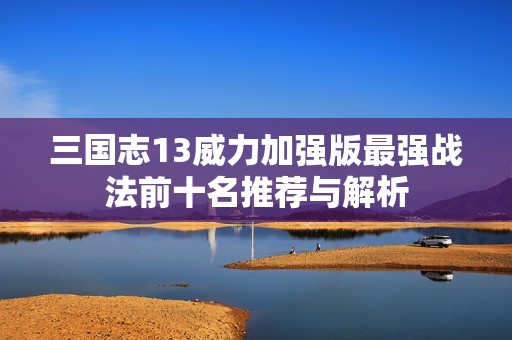 三國志13威力加強版最強戰(zhàn)法前十名推薦與解析 三國志13威力加強版最強戰(zhàn)法前十名推薦與解析