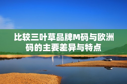 比較三葉草品牌M碼與歐洲碼的主要差異與特點(diǎn)