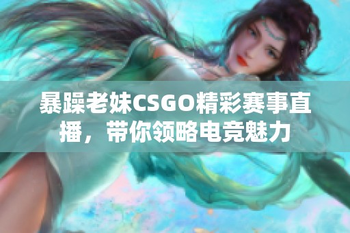 暴躁老妹CSGO精彩賽事直播，帶你領(lǐng)略電競魅力