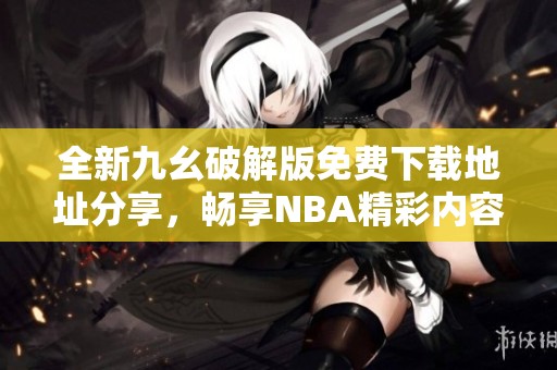 全新九幺破解版免費(fèi)下載地址分享，暢享NBA精彩內(nèi)容