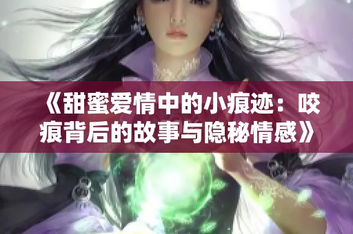 《甜蜜愛情中的小痕跡：咬痕背后的故事與隱秘情感》