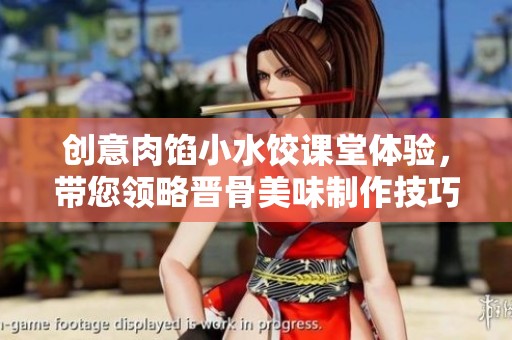 創(chuàng)意肉餡小水餃課堂體驗，帶您領(lǐng)略晉骨美味制作技巧