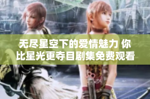 無盡星空下的愛情魅力 你比星光更奪目劇集免費(fèi)觀看